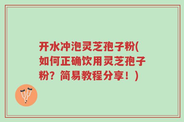 开水冲泡灵芝孢子粉(如何正确饮用灵芝孢子粉?简易教程分享!)-第1张图片-超越 开水冲泡灵芝孢子粉(如何正确饮用灵芝孢子粉?简易教程分享!)-第1张图片-超越