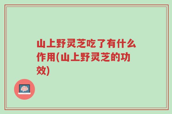 山上野灵芝吃了有什么作用(山上野灵芝的功效)-第1张图片-超越 山上野灵芝吃了有什么作用(山上野灵芝的功效)-第1张图片-超越