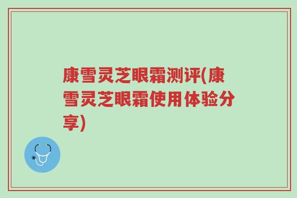 康雪灵芝眼霜测评(康雪灵芝眼霜使用体验分享)-第1张图片-超越 康雪灵芝眼霜测评(康雪灵芝眼霜使用体验分享)-第1张图片-超越