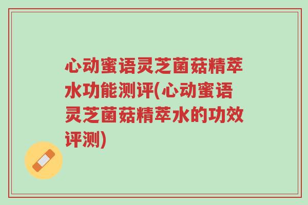 心动蜜语灵芝菌菇精萃水功能测评(心动蜜语灵芝菌菇精萃水的功效评测)-第1张图片-超越 心动蜜语灵芝菌菇精萃水功能测评(心动蜜语灵芝菌菇精萃水的功效评测)-第1张图片-超越