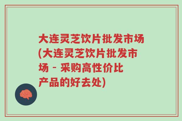 大连灵芝饮片批发市场(大连灵芝饮片批发市场 - 采购高性价比产品的好去处)-第1张图片-超越 大连灵芝饮片批发市场(大连灵芝饮片批发市场 - 采购高性价比产品的好去处)-第1张图片-超越