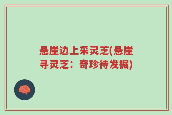 悬崖边上采灵芝(悬崖寻灵芝：奇珍待发掘)-第1张图片-超越