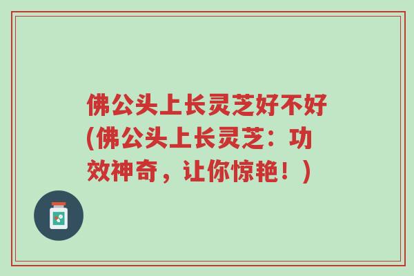 佛公头上长灵芝好不好(佛公头上长灵芝:功效神奇,让你惊艳!)-第1张图片-超越 佛公头上长灵芝好不好(佛公头上长灵芝:功效神奇,让你惊艳!)-第1张图片-超越