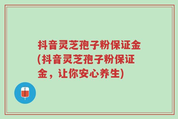 抖音灵芝孢子粉保证金(抖音灵芝孢子粉保证金,让你安心养生)-第1张图片-超越 抖音灵芝孢子粉保证金(抖音灵芝孢子粉保证金,让你安心养生)-第1张图片-超越