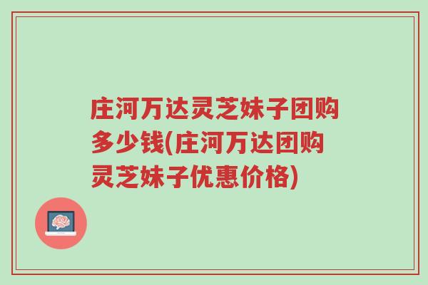 庄河万达灵芝妹子团购多少钱(庄河万达团购灵芝妹子优惠价格)-第1张图片-超越 庄河万达灵芝妹子团购多少钱(庄河万达团购灵芝妹子优惠价格)-第1张图片-超越