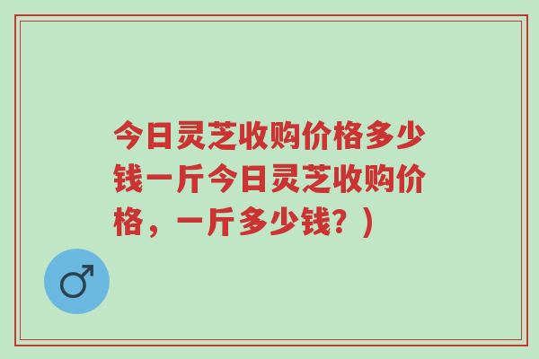 今日灵芝收购价格多少钱一斤今日灵芝收购价格,一斤多少钱?)-第1张图片-超越 今日灵芝收购价格多少钱一斤今日灵芝收购价格,一斤多少钱?)-第1张图片-超越