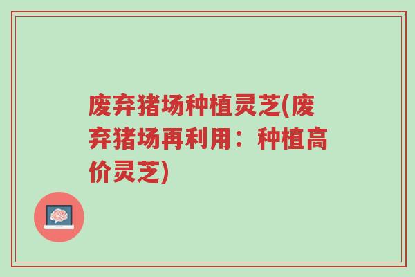 废弃猪场种植灵芝(废弃猪场再利用:种植高价灵芝)-第1张图片-超越 废弃猪场种植灵芝(废弃猪场再利用:种植高价灵芝)-第1张图片-超越