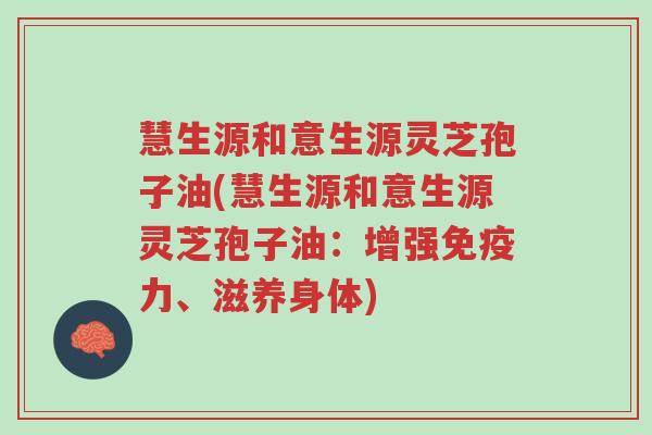 慧生源和意生源灵芝孢子油(慧生源和意生源灵芝孢子油:增强免疫力、滋养身体)-第1张图片-超越 慧生源和意生源灵芝孢子油(慧生源和意生源灵芝孢子油:增强免疫力、滋养身体)-第1张图片-超越