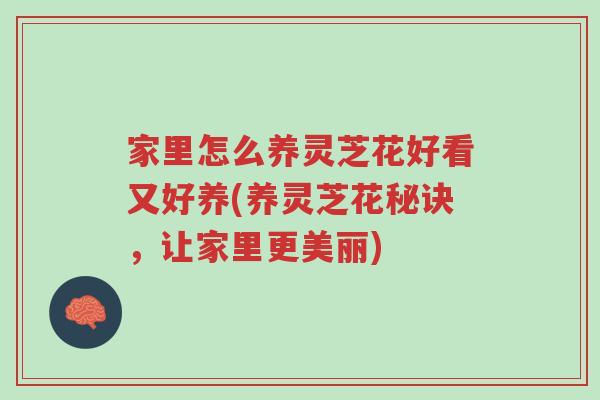 家里怎么养灵芝花好看又好养(养灵芝花秘诀,让家里更美丽)-第1张图片-超越 家里怎么养灵芝花好看又好养(养灵芝花秘诀,让家里更美丽)-第1张图片-超越