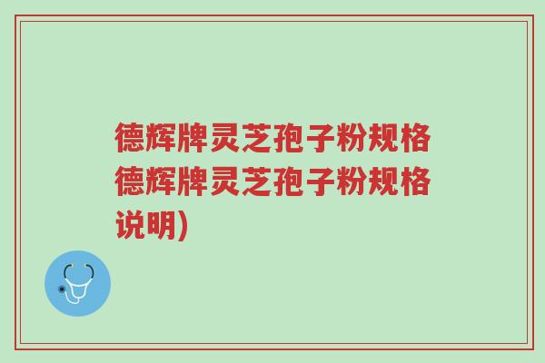 德辉牌灵芝孢子粉规格德辉牌灵芝孢子粉规格说明)-第1张图片-超越