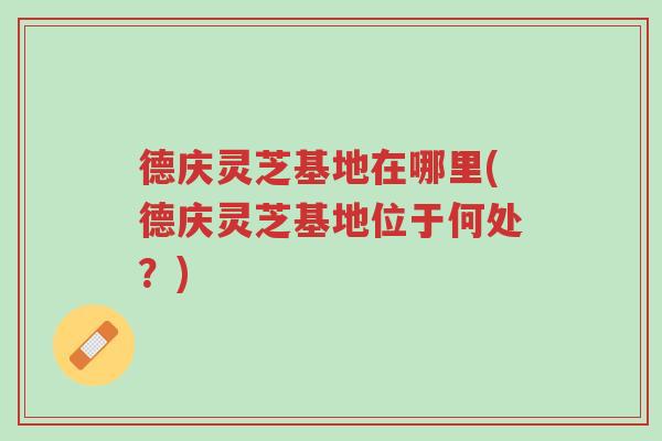 德庆灵芝基地在哪里(德庆灵芝基地位于何处?)-第1张图片-超越 德庆灵芝基地在哪里(德庆灵芝基地位于何处?)-第1张图片-超越