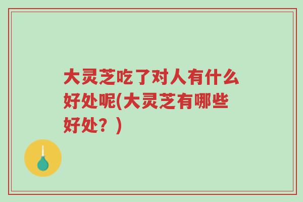 大灵芝吃了对人有什么好处呢(大灵芝有哪些好处?)-第1张图片-超越 大灵芝吃了对人有什么好处呢(大灵芝有哪些好处?)-第1张图片-超越
