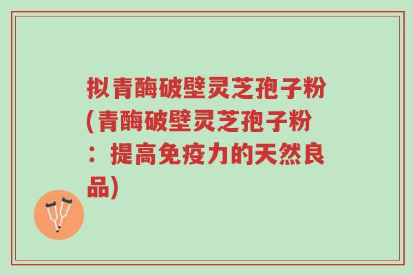 拟青酶破壁灵芝孢子粉(青酶破壁灵芝孢子粉:提高免疫力的天然良品)-第1张图片-超越 拟青酶破壁灵芝孢子粉(青酶破壁灵芝孢子粉:提高免疫力的天然良品)-第1张图片-超越