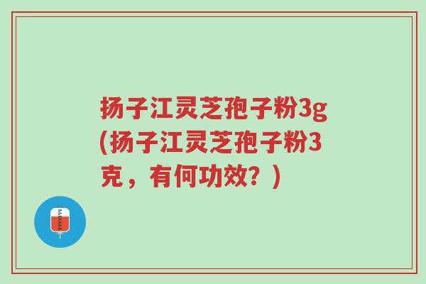 扬子江灵芝孢子粉3g(扬子江灵芝孢子粉3克,有何功效?)-第1张图片-超越 扬子江灵芝孢子粉3g(扬子江灵芝孢子粉3克,有何功效?)-第1张图片-超越