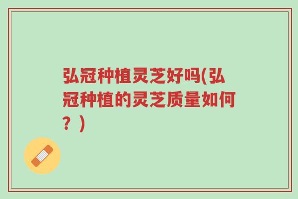 弘冠种植灵芝好吗(弘冠种植的灵芝质量如何?)-第1张图片-超越 弘冠种植灵芝好吗(弘冠种植的灵芝质量如何?)-第1张图片-超越