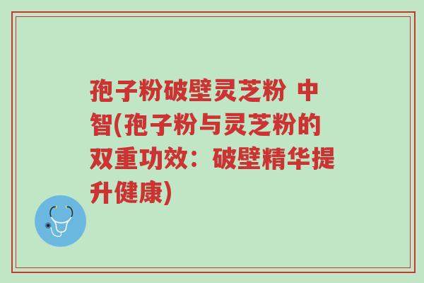 孢子粉破壁灵芝粉 中智(孢子粉与灵芝粉的双重功效:破壁精华提升健康)-第1张图片-超越 孢子粉破壁灵芝粉 中智(孢子粉与灵芝粉的双重功效:破壁精华提升健康)-第1张图片-超越
