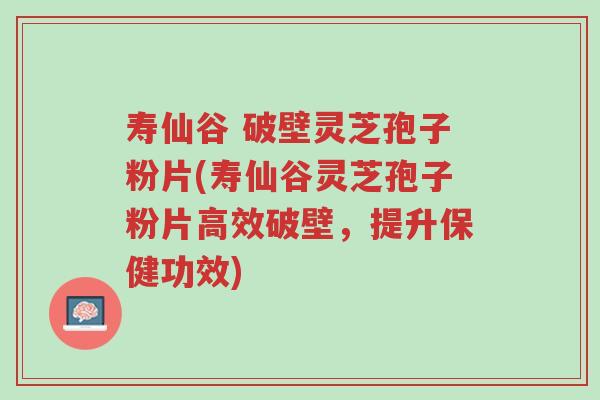 寿仙谷 破壁灵芝孢子粉片(寿仙谷灵芝孢子粉片高效破壁,提升保健功效)-第1张图片-超越 寿仙谷 破壁灵芝孢子粉片(寿仙谷灵芝孢子粉片高效破壁,提升保健功效)-第1张图片-超越
