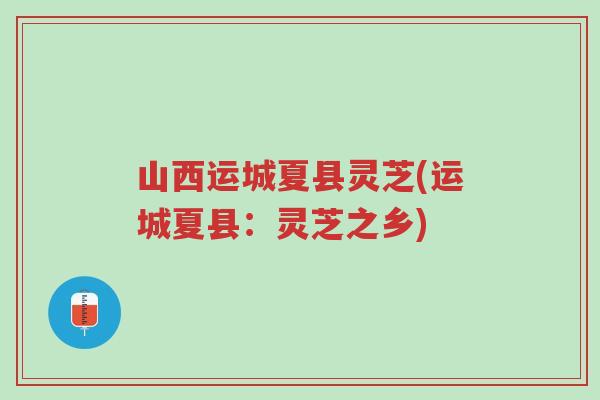 山西运城夏县灵芝(运城夏县:灵芝之乡)-第1张图片-超越 山西运城夏县灵芝(运城夏县:灵芝之乡)-第1张图片-超越