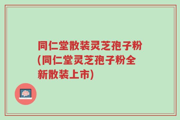 同仁堂散装灵芝孢子粉(同仁堂灵芝孢子粉全新散装上市)-第1张图片-超越 同仁堂散装灵芝孢子粉(同仁堂灵芝孢子粉全新散装上市)-第1张图片-超越