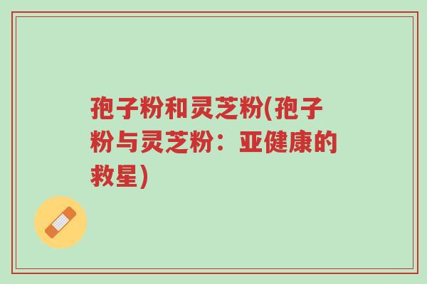 孢子粉和灵芝粉(孢子粉与灵芝粉:亚健康的救星)-第1张图片-超越 孢子粉和灵芝粉(孢子粉与灵芝粉:亚健康的救星)-第1张图片-超越