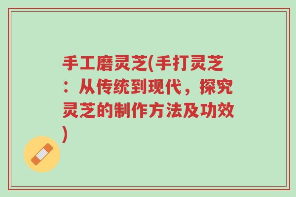 手工磨灵芝(手打灵芝:从传统到现代,探究灵芝的制作方法及功效)-第1张图片-超越 手工磨灵芝(手打灵芝:从传统到现代,探究灵芝的制作方法及功效)-第1张图片-超越