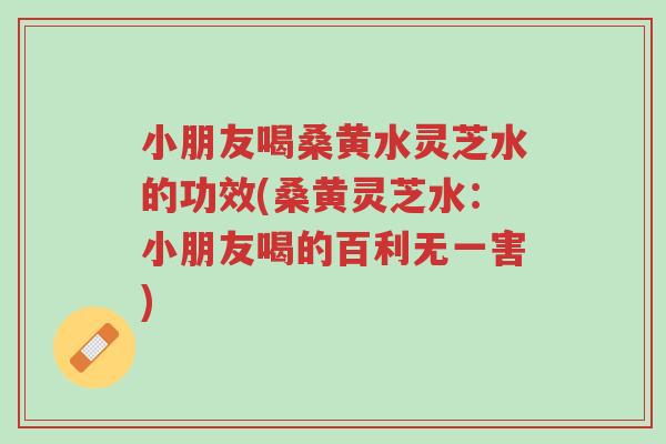 小朋友喝桑黄水灵芝水的功效(桑黄灵芝水:小朋友喝的百利无一害)-第1张图片-超越 小朋友喝桑黄水灵芝水的功效(桑黄灵芝水:小朋友喝的百利无一害)-第1张图片-超越