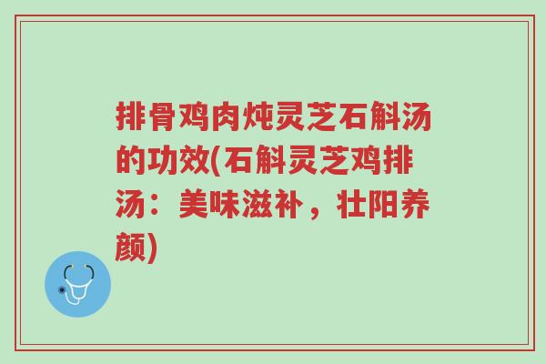 排骨鸡肉炖灵芝石斛汤的功效(石斛灵芝鸡排汤：美味滋补，壮阳养颜)-第1张图片-超越