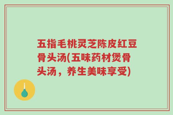 五指毛桃灵芝陈皮红豆骨头汤(五味药材煲骨头汤，养生美味享受)-第1张图片-超越