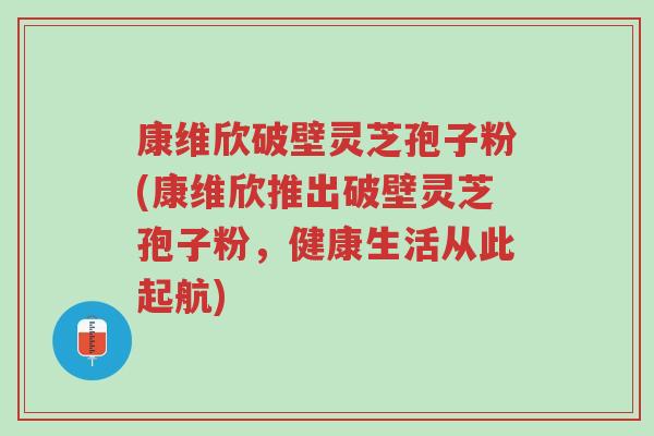 康维欣破壁灵芝孢子粉(康维欣推出破壁灵芝孢子粉,健康生活从此起航)-第1张图片-超越 康维欣破壁灵芝孢子粉(康维欣推出破壁灵芝孢子粉,健康生活从此起航)-第1张图片-超越