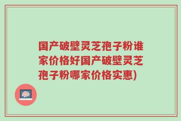 国产破壁灵芝孢子粉谁家价格好国产破壁灵芝孢子粉哪家价格实惠)-第1张图片-超越 国产破壁灵芝孢子粉谁家价格好国产破壁灵芝孢子粉哪家价格实惠)-第1张图片-超越
