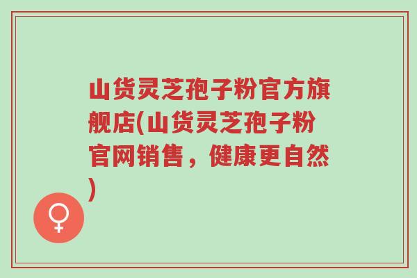 山货灵芝孢子粉官方旗舰店(山货灵芝孢子粉官网销售,健康更自然)-第1张图片-超越 山货灵芝孢子粉官方旗舰店(山货灵芝孢子粉官网销售,健康更自然)-第1张图片-超越