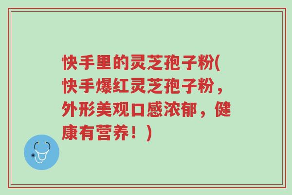 快手里的灵芝孢子粉(快手爆红灵芝孢子粉,外形美观口感浓郁,健康有营养!)-第1张图片-超越 快手里的灵芝孢子粉(快手爆红灵芝孢子粉,外形美观口感浓郁,健康有营养!)-第1张图片-超越