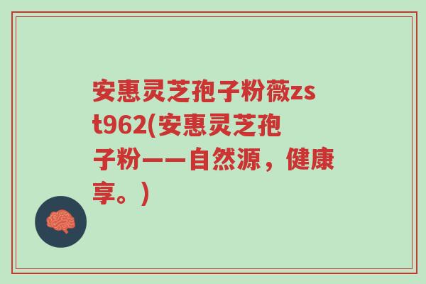 安惠灵芝孢子粉薇zst962(安惠灵芝孢子粉——自然源，健康享。)-第1张图片-超越