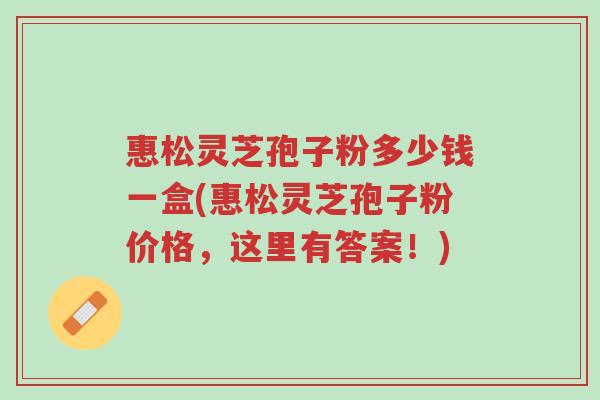 惠松灵芝孢子粉多少钱一盒(惠松灵芝孢子粉价格,这里有答案!)-第1张图片-超越 惠松灵芝孢子粉多少钱一盒(惠松灵芝孢子粉价格,这里有答案!)-第1张图片-超越