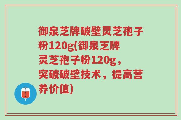 御泉芝牌破壁灵芝孢子粉120g(御泉芝牌灵芝孢子粉120g,突破破壁技术,提高营养价值)-第1张图片-超越 御泉芝牌破壁灵芝孢子粉120g(御泉芝牌灵芝孢子粉120g,突破破壁技术,提高营养价值)-第1张图片-超越