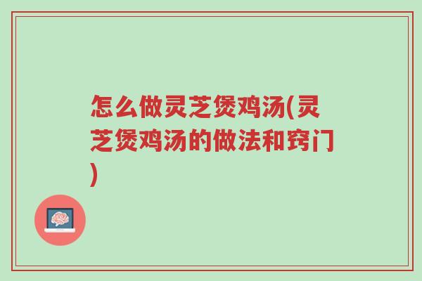 怎么做灵芝煲鸡汤(灵芝煲鸡汤的做法和窍门)-第1张图片-超越 怎么做灵芝煲鸡汤(灵芝煲鸡汤的做法和窍门)-第1张图片-超越