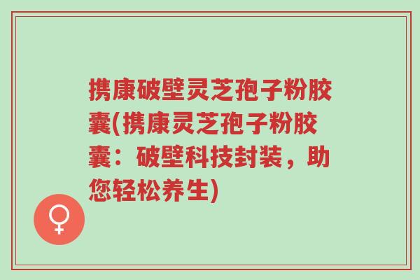 携康破壁灵芝孢子粉胶囊(携康灵芝孢子粉胶囊:破壁科技封装,助您轻松养生)-第1张图片-超越 携康破壁灵芝孢子粉胶囊(携康灵芝孢子粉胶囊:破壁科技封装,助您轻松养生)-第1张图片-超越