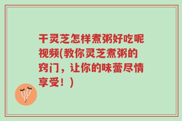 干灵芝怎样煮粥好吃呢视频(教你灵芝煮粥的窍门,让你的味蕾尽情享受!)-第1张图片-超越 干灵芝怎样煮粥好吃呢视频(教你灵芝煮粥的窍门,让你的味蕾尽情享受!)-第1张图片-超越