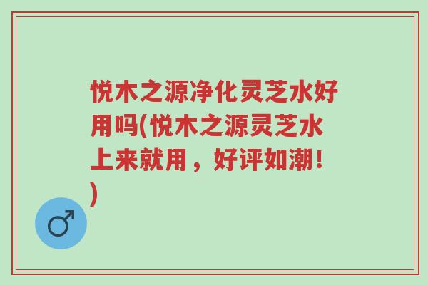 悦木之源净化灵芝水好用吗(悦木之源灵芝水上来就用,好评如潮!)-第1张图片-超越 悦木之源净化灵芝水好用吗(悦木之源灵芝水上来就用,好评如潮!)-第1张图片-超越