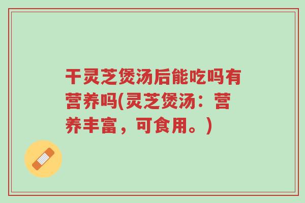 干灵芝煲汤后能吃吗有营养吗(灵芝煲汤:营养丰富,可食用。)-第1张图片-超越 干灵芝煲汤后能吃吗有营养吗(灵芝煲汤:营养丰富,可食用。)-第1张图片-超越