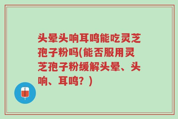 头晕头响耳鸣能吃灵芝孢子粉吗(能否服用灵芝孢子粉缓解头晕、头响、耳鸣?)-第1张图片-超越 头晕头响耳鸣能吃灵芝孢子粉吗(能否服用灵芝孢子粉缓解头晕、头响、耳鸣?)-第1张图片-超越