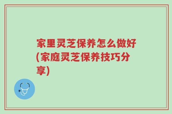 家里灵芝保养怎么做好(家庭灵芝保养技巧分享)-第1张图片-超越 家里灵芝保养怎么做好(家庭灵芝保养技巧分享)-第1张图片-超越