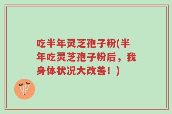 吃半年灵芝孢子粉(半年吃灵芝孢子粉后,我身体状况大改善!)-第1张图片-超越 吃半年灵芝孢子粉(半年吃灵芝孢子粉后,我身体状况大改善!)-第1张图片-超越