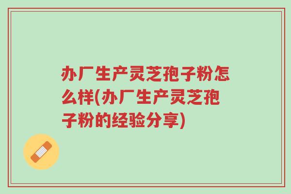 办厂生产灵芝孢子粉怎么样(办厂生产灵芝孢子粉的经验分享)-第1张图片-超越 办厂生产灵芝孢子粉怎么样(办厂生产灵芝孢子粉的经验分享)-第1张图片-超越