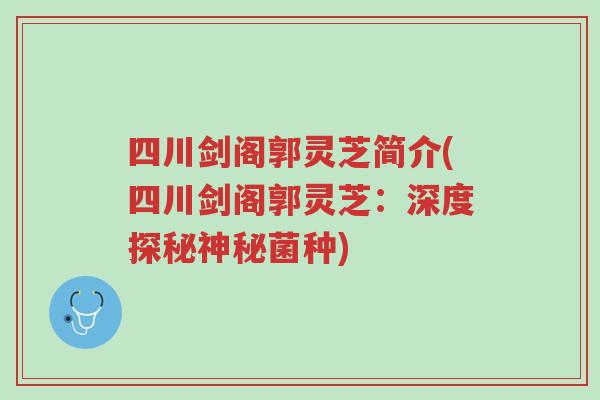 四川剑阁郭灵芝简介(四川剑阁郭灵芝：深度探秘神秘菌种)-第1张图片-超越