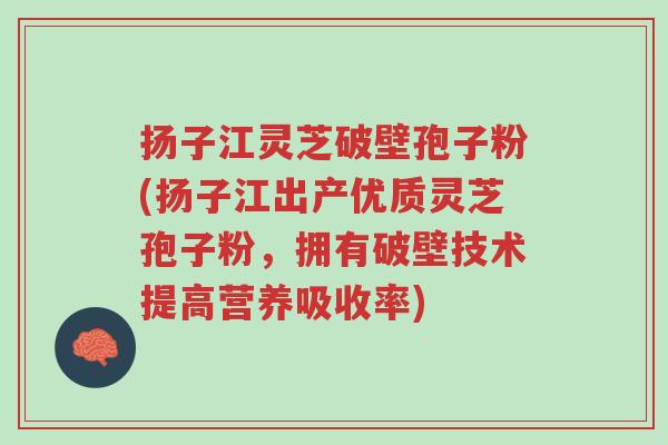 扬子江灵芝破壁孢子粉(扬子江出产优质灵芝孢子粉,拥有破壁技术提高营养吸收率)-第1张图片-超越 扬子江灵芝破壁孢子粉(扬子江出产优质灵芝孢子粉,拥有破壁技术提高营养吸收率)-第1张图片-超越