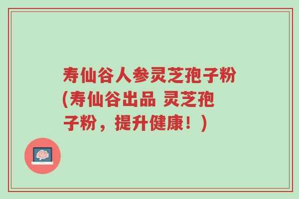 寿仙谷人参灵芝孢子粉(寿仙谷出品 灵芝孢子粉,提升健康!)-第1张图片-超越 寿仙谷人参灵芝孢子粉(寿仙谷出品 灵芝孢子粉,提升健康!)-第1张图片-超越