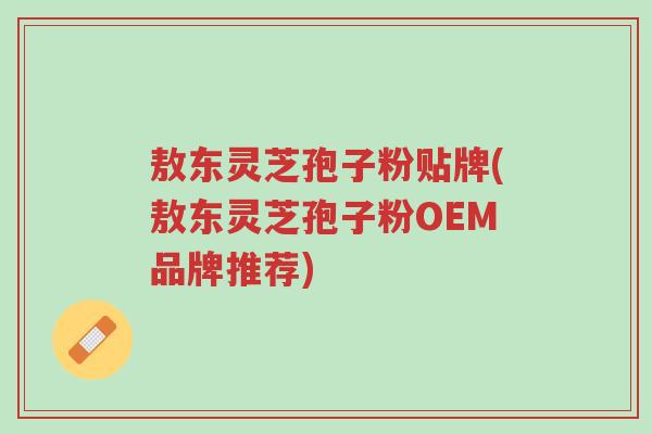 敖东灵芝孢子粉贴牌(敖东灵芝孢子粉OEM品牌推荐)-第1张图片-超越 敖东灵芝孢子粉贴牌(敖东灵芝孢子粉OEM品牌推荐)-第1张图片-超越