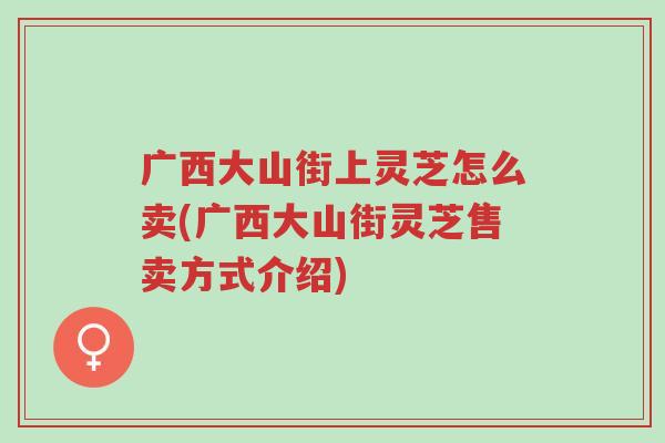 广西大山街上灵芝怎么卖(广西大山街灵芝售卖方式介绍)-第1张图片-超越 广西大山街上灵芝怎么卖(广西大山街灵芝售卖方式介绍)-第1张图片-超越