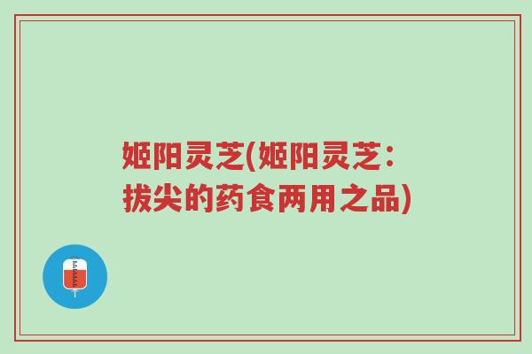 姬阳灵芝(姬阳灵芝:拔尖的药食两用之品)-第1张图片-超越 姬阳灵芝(姬阳灵芝:拔尖的药食两用之品)-第1张图片-超越